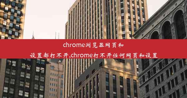 chrome浏览器网页和设置都打不开,chrome打不开任何网页和设置