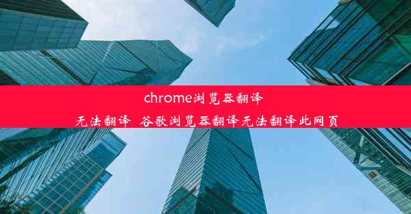 chrome浏览器翻译 无法翻译_谷歌浏览器翻译无法翻译此网页