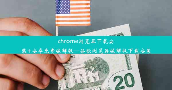 chrome浏览器下载安装+安卓免费破解版—谷歌浏览器破解版下载安装