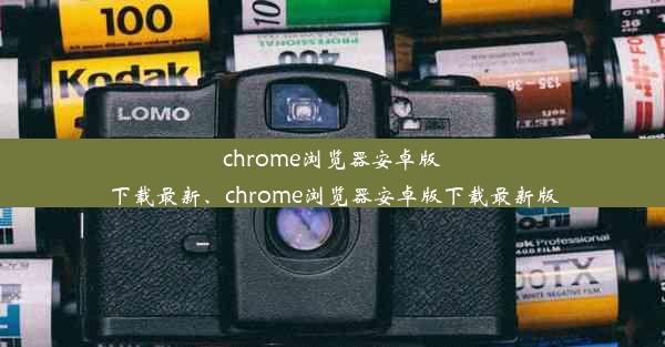 chrome浏览器安卓版下载最新、chrome浏览器安卓版下载最新版