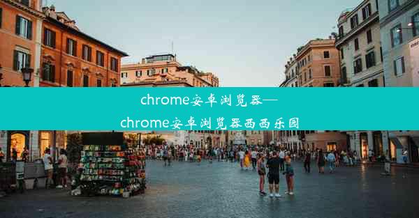 chrome安卓浏览器—chrome安卓浏览器西西乐园