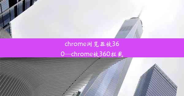 chrome浏览器被360—chrome被360拦截