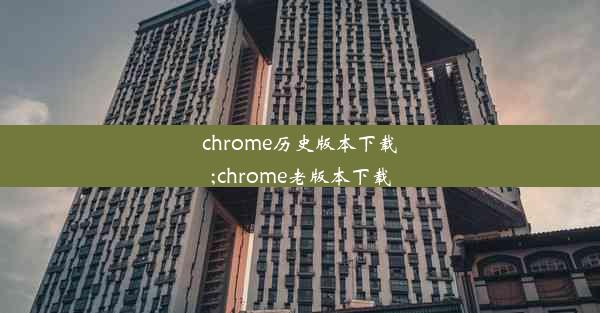 chrome历史版本下载;chrome老版本下载