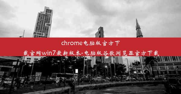 chrome电脑版官方下载官网win7最新版本-电脑版谷歌浏览器官方下载