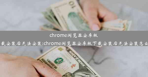 chrome浏览器安卓版下载安装后无法安装;chrome浏览器安卓版下载安装后无法安装怎么办