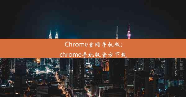 Chrome官网手机版;chrome手机版官方下载