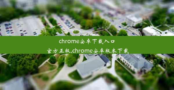 chrome安卓下载入口官方正版,chrome安卓版本下载