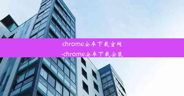 chrome安卓下载官网-chrome安卓下载安装