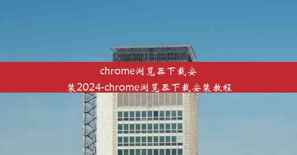 chrome浏览器下载安装2024-chrome浏览器下载安装教程