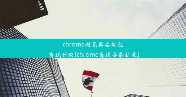 chrome浏览器安装包离线升级(chrome离线安装扩展)