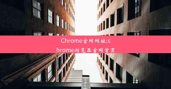 Chrome官网网址;chrome浏览器官网首页