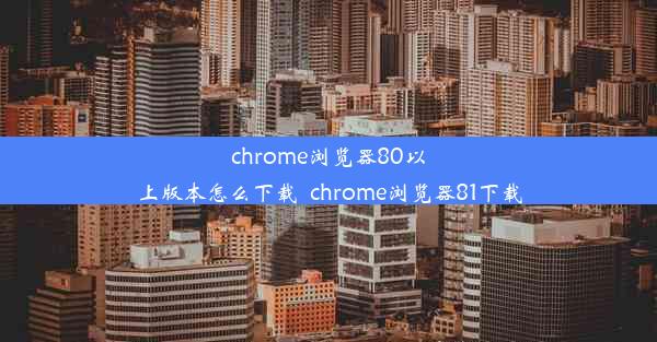 chrome浏览器80以上版本怎么下载_chrome浏览器81下载