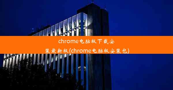 chrome电脑版下载安装最新版(chrome电脑版安装包)