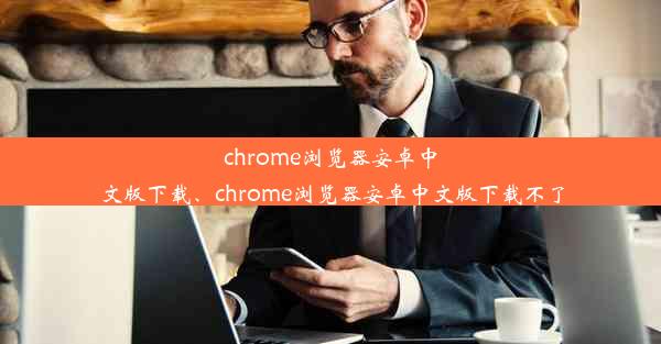 chrome浏览器安卓中文版下载、chrome浏览器安卓中文版下载不了