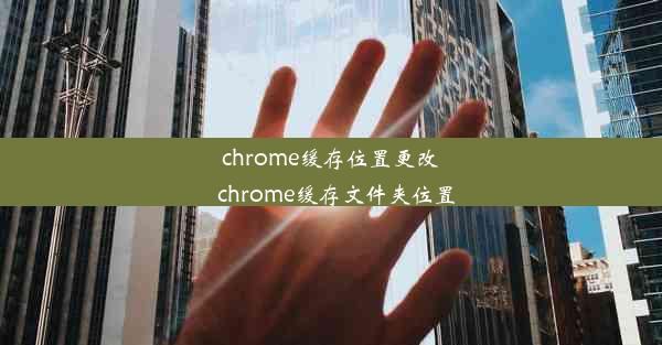 chrome缓存位置更改_chrome缓存文件夹位置