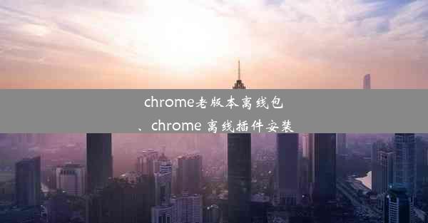 chrome老版本离线包、chrome 离线插件安装