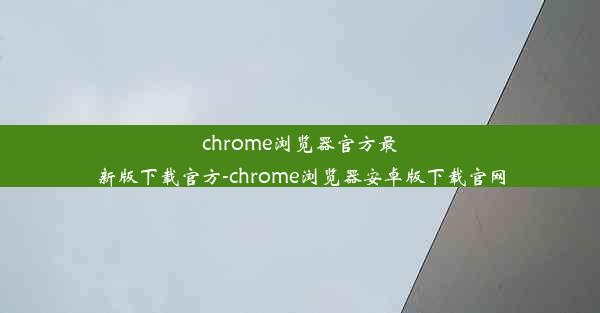 chrome浏览器官方最新版下载官方-chrome浏览器安卓版下载官网