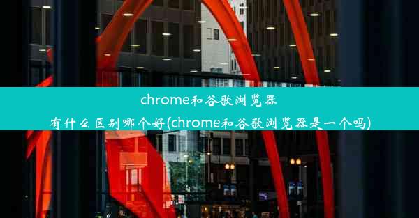 chrome和谷歌浏览器有什么区别哪个好(chrome和谷歌浏览器是一个吗)