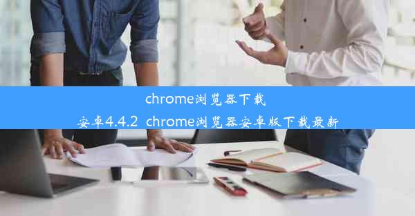 chrome浏览器下载 安卓4.4.2_chrome浏览器安卓版下载最新