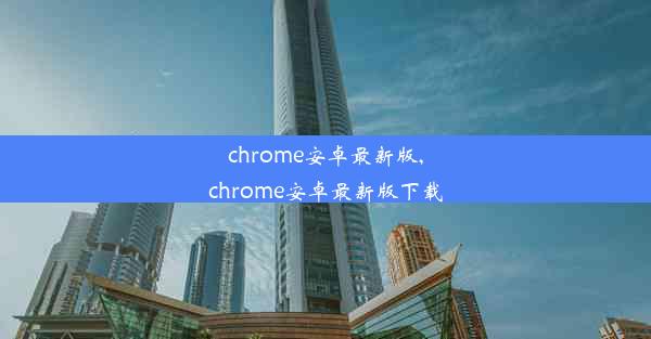 chrome安卓最新版,chrome安卓最新版下载