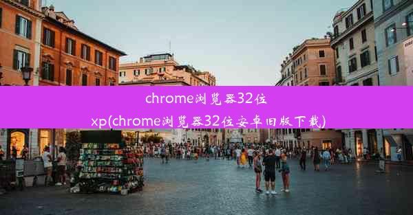 chrome浏览器32位 xp(chrome浏览器32位安卓旧版下载)