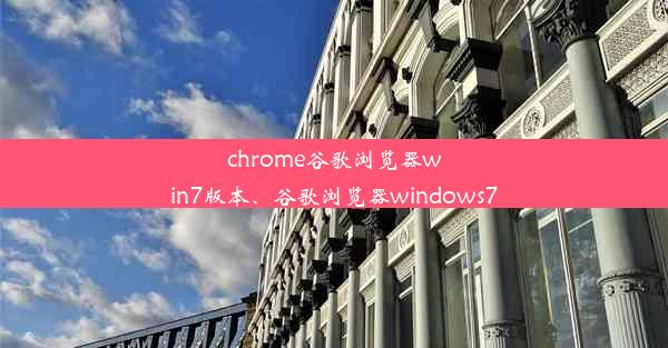 chrome谷歌浏览器win7版本、谷歌浏览器windows7