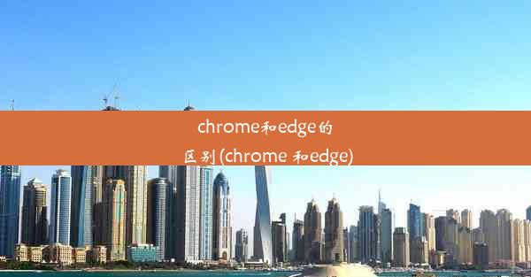 chrome和edge的区别(chrome 和edge)