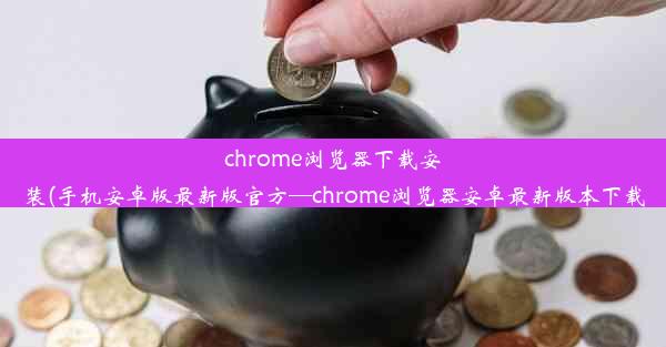 chrome浏览器下载安装(手机安卓版最新版官方—chrome浏览器安卓最新版本下载