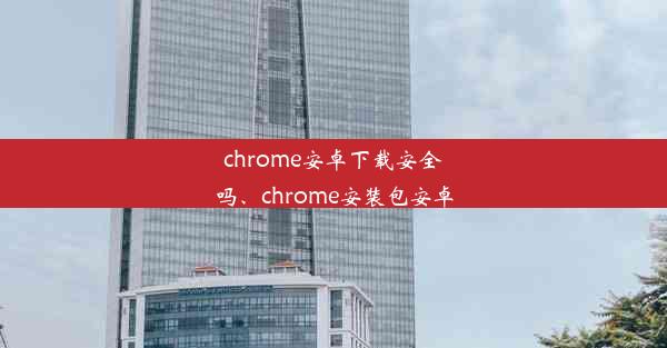 chrome安卓下载安全吗、chrome安装包安卓