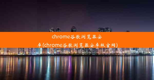 chrome谷歌浏览器安卓(chrome谷歌浏览器安卓版官网)