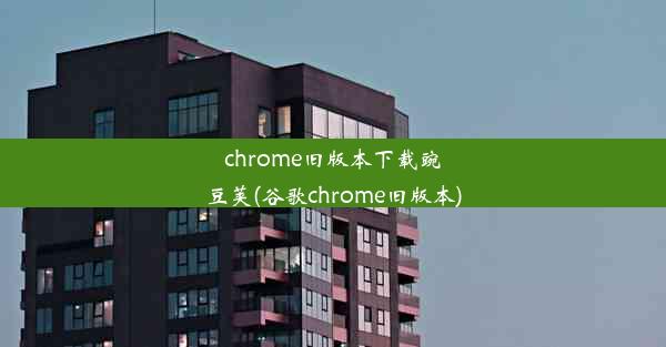 chrome旧版本下载豌豆荚(谷歌chrome旧版本)