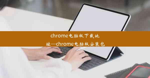 chrome电脑版下载地址—chrome电脑版安装包