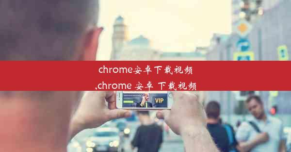 chrome安卓下载视频,chrome 安卓 下载视频