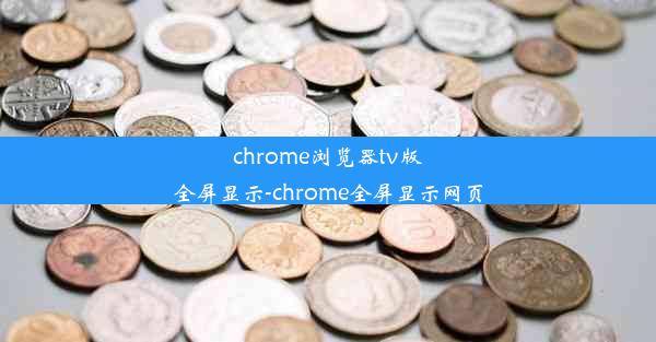 chrome浏览器tv版全屏显示-chrome全屏显示网页