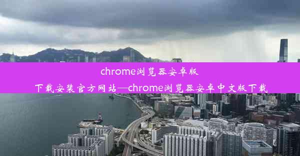 chrome浏览器安卓版下载安装官方网站—chrome浏览器安卓中文版下载