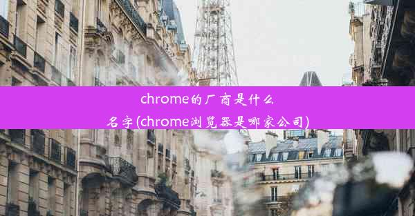 chrome的厂商是什么名字(chrome浏览器是哪家公司)