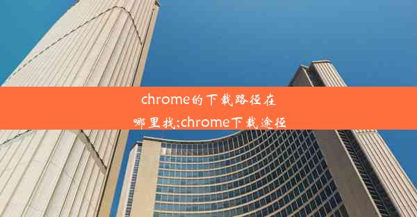 chrome的下载路径在哪里找;chrome下载途径