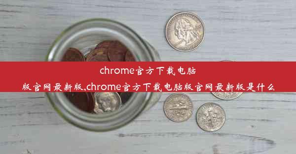 chrome官方下载电脑版官网最新版,chrome官方下载电脑版官网最新版是什么