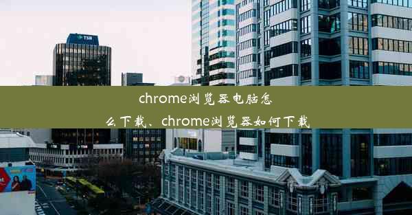 chrome浏览器电脑怎么下载、chrome浏览器如何下载