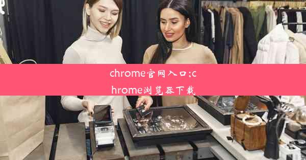 chrome官网入口;chrome浏览器下载