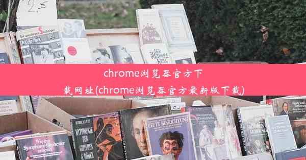 chrome浏览器官方下载网址(chrome浏览器官方最新版下载)