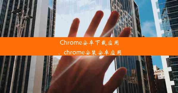 Chrome安卓下载应用、chrome安装安卓应用