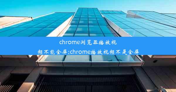 chrome浏览器播放视频不能全屏;chrome播放视频不是全屏