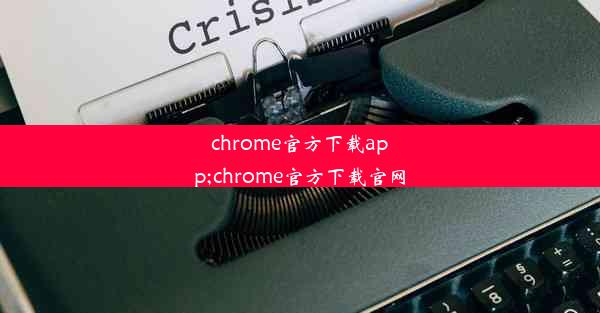 chrome官方下载app;chrome官方下载官网