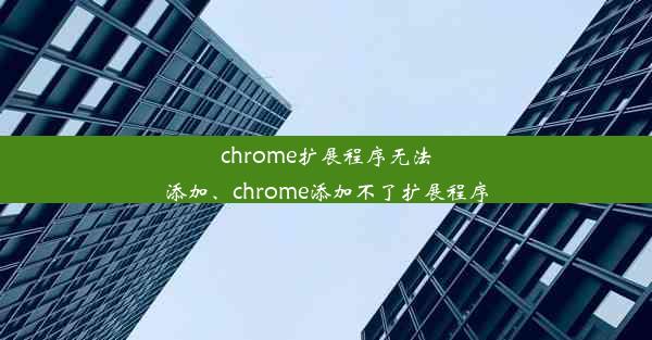 chrome扩展程序无法添加、chrome添加不了扩展程序