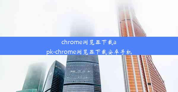 chrome浏览器下载apk-chrome浏览器下载安卓手机