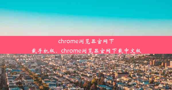 chrome浏览器官网下载手机版、chrome浏览器官网下载中文版