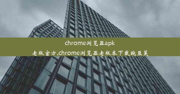 chrome浏览器apk老版官方,chrome浏览器老版本下载豌豆荚