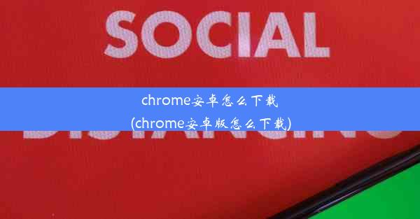 chrome安卓怎么下载(chrome安卓版怎么下载)