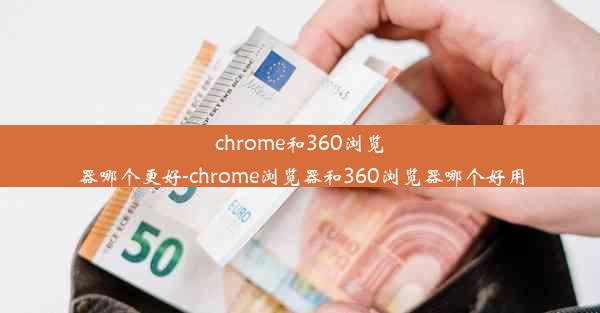 chrome和360浏览器哪个更好-chrome浏览器和360浏览器哪个好用